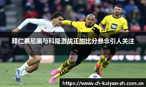 拜仁慕尼黑与科隆激战正酣比分悬念引人关注