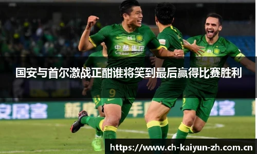国安与首尔激战正酣谁将笑到最后赢得比赛胜利